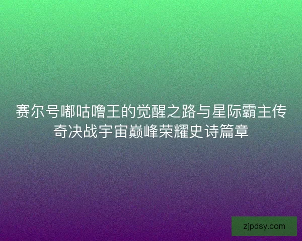 赛尔号嘟咕噜王的觉醒之路与星际霸主传奇决战宇宙巅峰荣耀史诗篇章