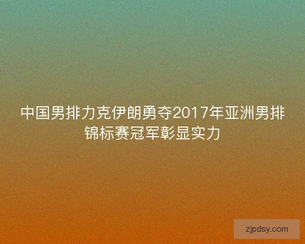 中国男排力克伊朗勇夺2017年亚洲男排锦标赛冠军彰显实力