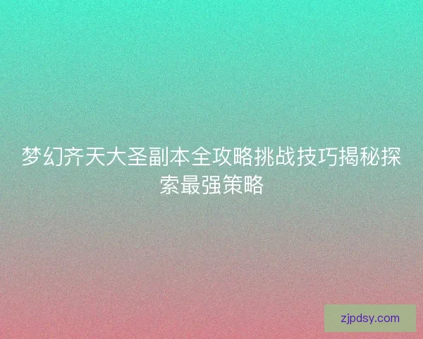 梦幻齐天大圣副本全攻略挑战技巧揭秘探索最强策略